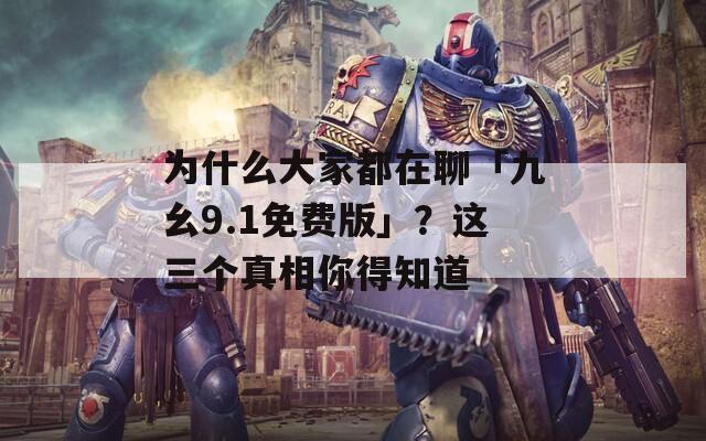 為什么大家都在聊「九幺9.1免費(fèi)版」？這三個(gè)真相你得知道