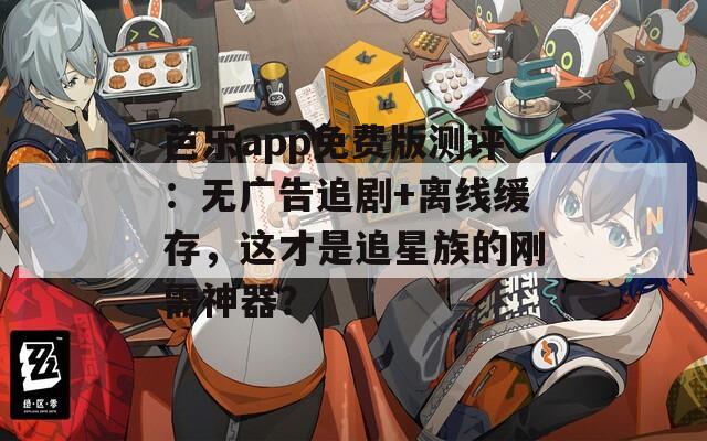 芭樂app免費版測評：無廣告追劇+離線緩存，這才是追星族的剛需神器？