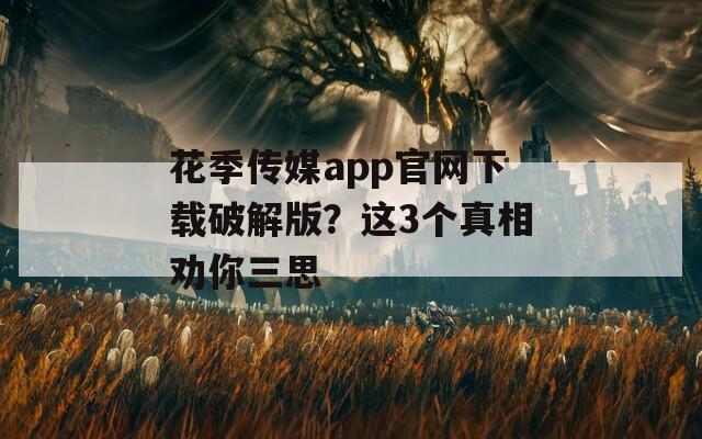 花季傳媒app官網(wǎng)下載破解版？這3個(gè)真相勸你三思