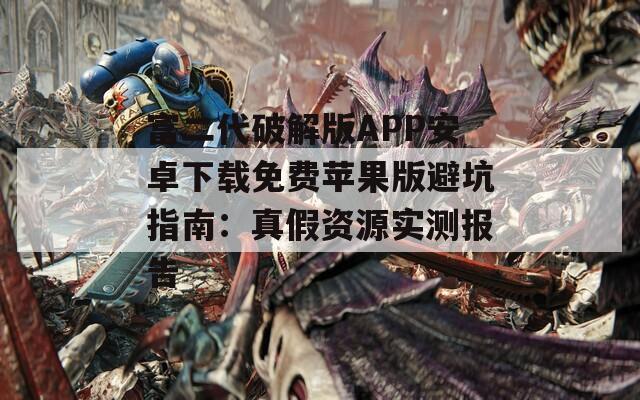 富二代破解版APP安卓下載免費(fèi)蘋果版避坑指南：真假資源實測報告