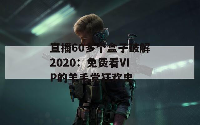 直播60多個盒子破解2020：免費看VIP的羊毛黨狂歡史
