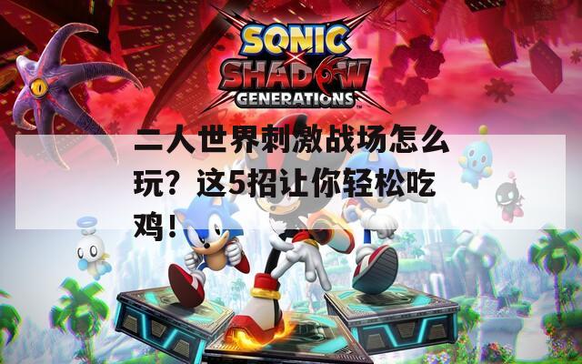 二人世界刺激戰(zhàn)場(chǎng)怎么玩？這5招讓你輕松吃雞！