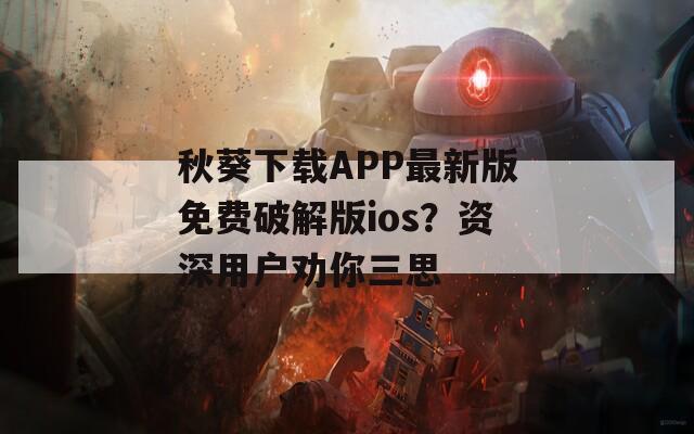 秋葵下載APP最新版免費(fèi)破解版ios？資深用戶勸你三思