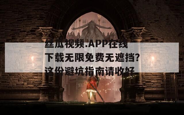 絲瓜視頻.APP在線下載無(wú)限免費(fèi)無(wú)遮擋？這份避坑指南請(qǐng)收好