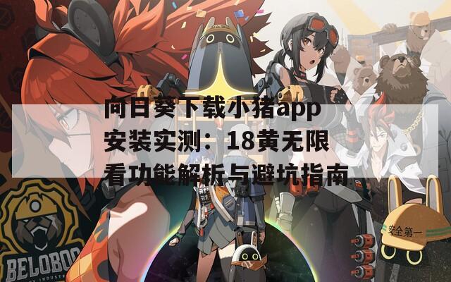 向日葵下載小豬app安裝實測：18黃無限看功能解析與避坑指南