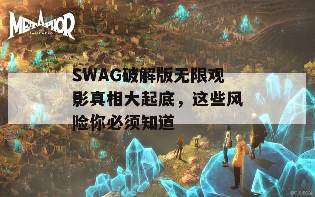SWAG破解版無限觀影真相大起底，這些風(fēng)險(xiǎn)你必須知道