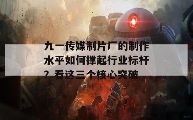 九一傳媒制片廠的制作水平如何撐起行業(yè)標桿？看這三個核心突破