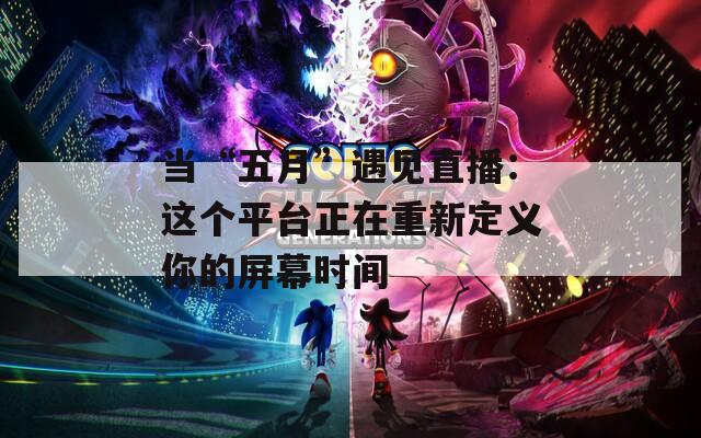 當(dāng)“五月”遇見(jiàn)直播：這個(gè)平臺(tái)正在重新定義你的屏幕時(shí)間