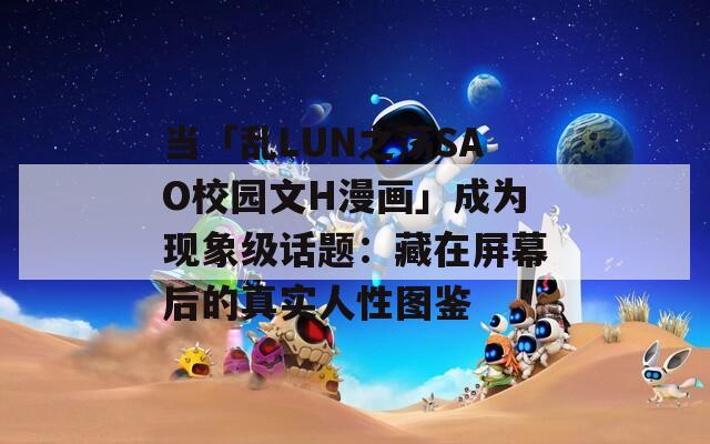 當(dāng)「亂LUN之蕩SAO校園文H漫畫」成為現(xiàn)象級(jí)話題：藏在屏幕后的真實(shí)人性圖鑒