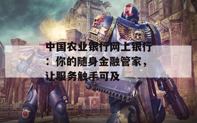 中國農(nóng)業(yè)銀行網(wǎng)上銀行：你的隨身金融管家，讓服務(wù)觸手可及