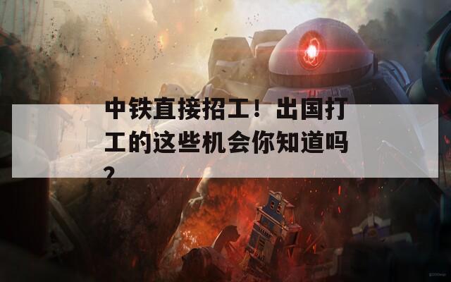 中鐵直接招工！出國(guó)打工的這些機(jī)會(huì)你知道嗎？