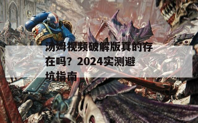 湯姆視頻破解版真的存在嗎？2024實(shí)測避坑指南