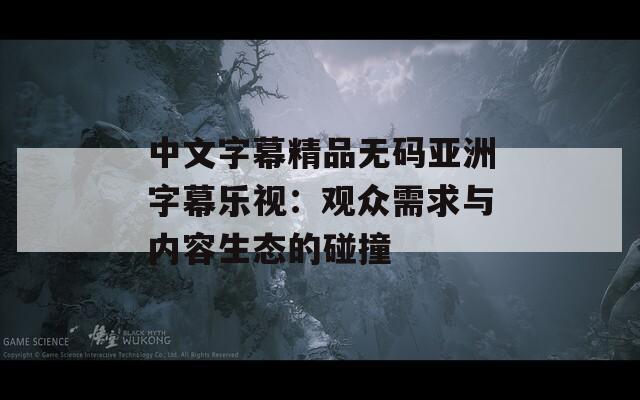 中文字幕精品無(wú)碼亞洲字幕樂(lè)視：觀眾需求與內(nèi)容生態(tài)的碰撞