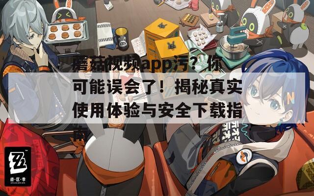 蘑菇視頻app污？你可能誤會了！揭秘真實使用體驗與安全下載指南