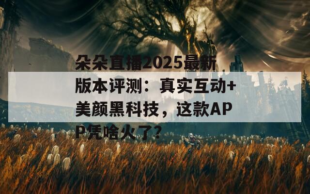 朵朵直播2025最新版本評測：真實互動+美顏黑科技，這款A(yù)PP憑啥火了？