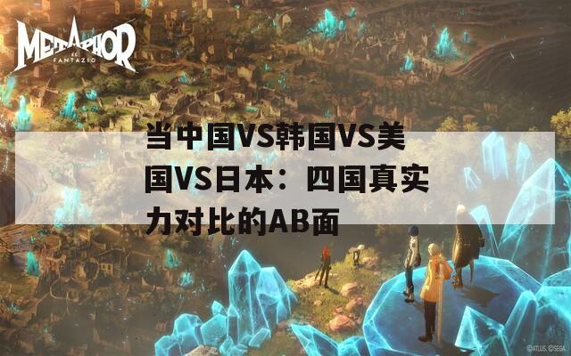 當(dāng)中國VS韓國VS美國VS日本：四國真實力對比的AB面