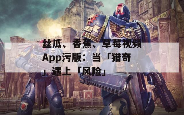 絲瓜、香蕉、草莓視頻App污版：當(dāng)「獵奇」遇上「風(fēng)險(xiǎn)」