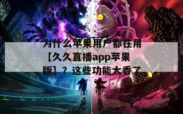 為什么蘋果用戶都在用【久久直播app蘋果版】？這些功能太香了