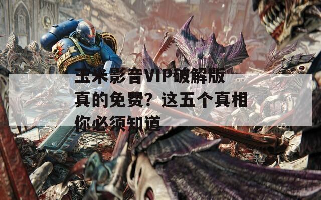 玉米影音VIP破解版真的免費？這五個真相你必須知道