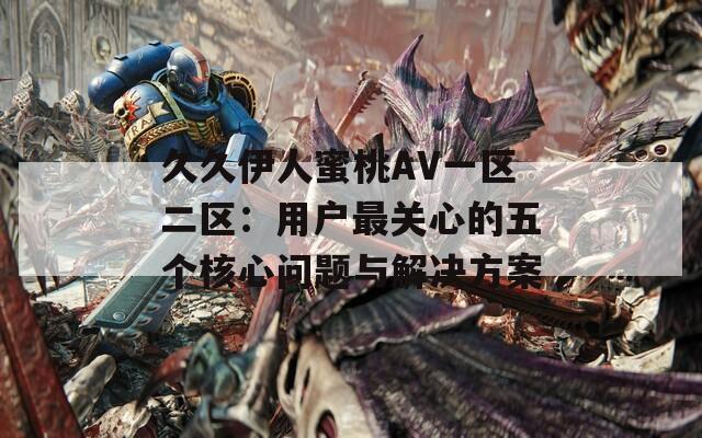 久久伊人蜜桃AV一區(qū)二區(qū)：用戶最關(guān)心的五個(gè)核心問(wèn)題與解決方案