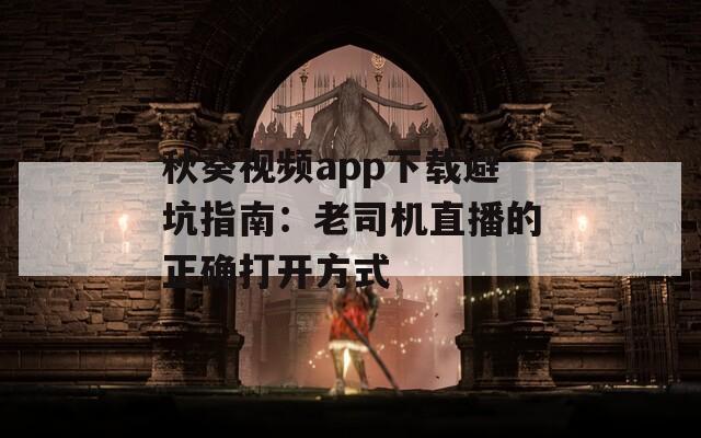 秋葵視頻app下載避坑指南：老司機直播的正確打開方式