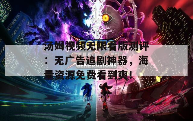 湯姆視頻無限看版測評：無廣告追劇神器，海量資源免費看到爽！