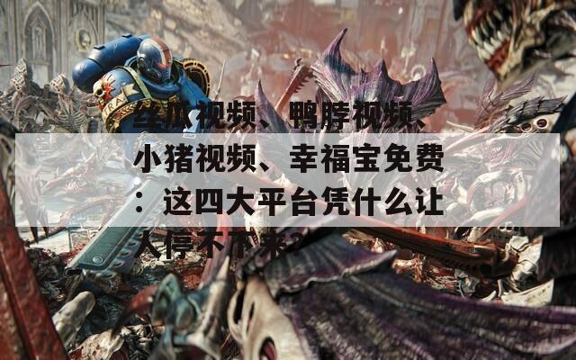 絲瓜視頻、鴨脖視頻、小豬視頻、幸福寶免費：這四大平臺憑什么讓人停不下來？