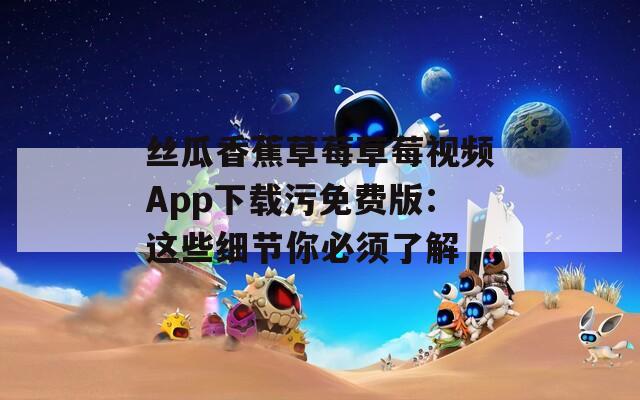 絲瓜香蕉草莓草莓視頻App下載污免費(fèi)版：這些細(xì)節(jié)你必須了解