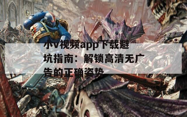 小v視頻app下載避坑指南：解鎖高清無廣告的正確姿勢(shì)