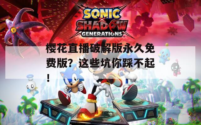 櫻花直播破解版永久免費(fèi)版？這些坑你踩不起！