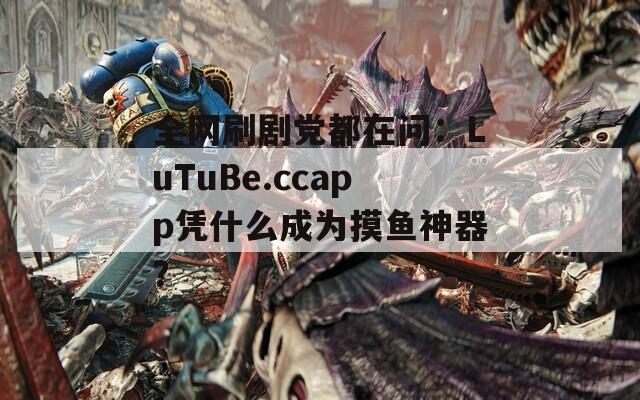 全網(wǎng)刷劇黨都在問：LuTuBe.ccapp憑什么成為摸魚神器？
