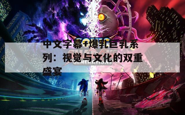 中文字幕+爆乳巨乳系列：視覺(jué)與文化的雙重盛宴