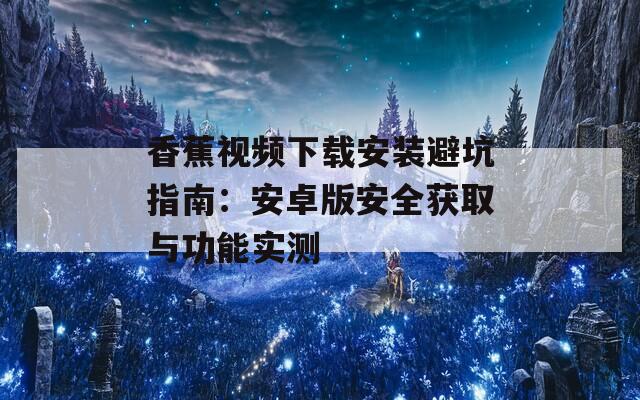 香蕉視頻下載安裝避坑指南：安卓版安全獲取與功能實(shí)測