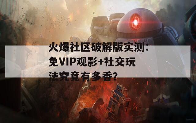 火爆社區(qū)破解版實(shí)測(cè)：免VIP觀影+社交玩法究竟有多香？