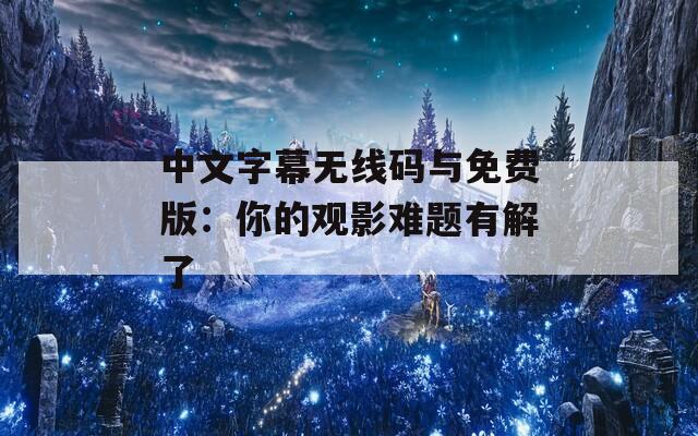 中文字幕無線碼與免費(fèi)版：你的觀影難題有解了