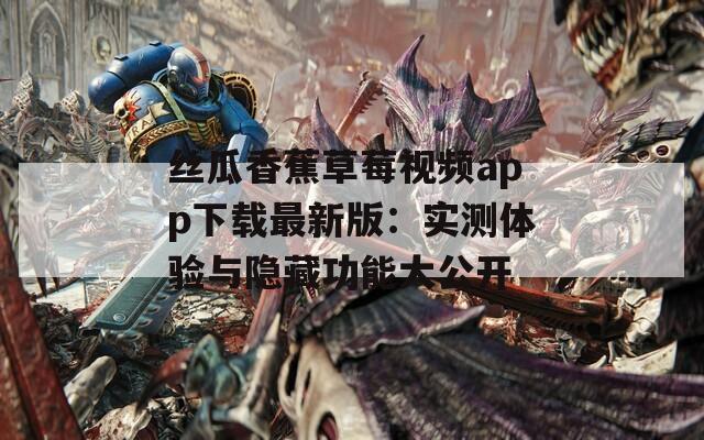 絲瓜香蕉草莓視頻app下載最新版：實(shí)測體驗(yàn)與隱藏功能大公開