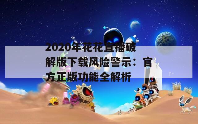 2020年花花直播破解版下載風險警示：官方正版功能全解析