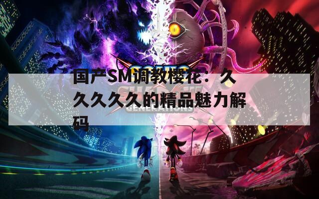 國產(chǎn)SM調(diào)教櫻花：久久久久久的精品魅力解碼