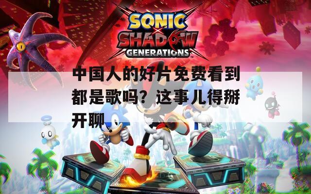 中國人的好片免費(fèi)看到都是歌嗎？這事兒得掰開聊