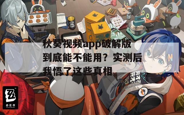 秋葵視頻app破解版到底能不能用？實(shí)測后我悟了這些真相
