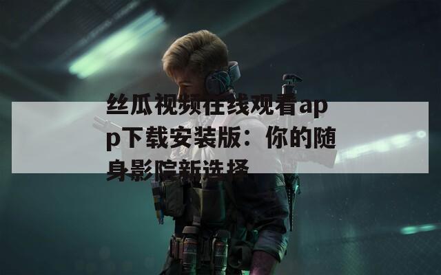 絲瓜視頻在線觀看app下載安裝版：你的隨身影院新選擇