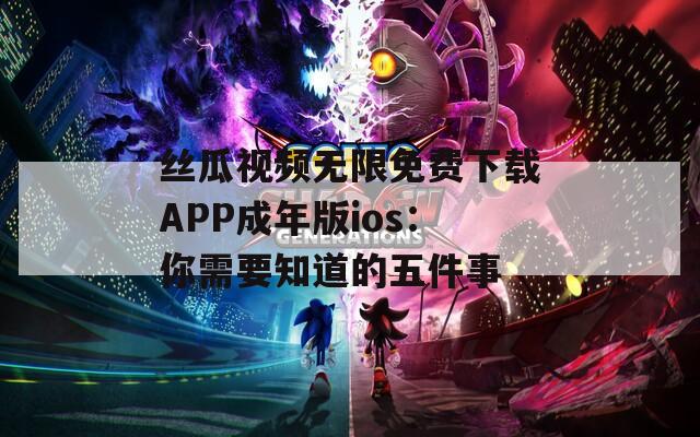 絲瓜視頻無限免費下載APP成年版ios：你需要知道的五件事