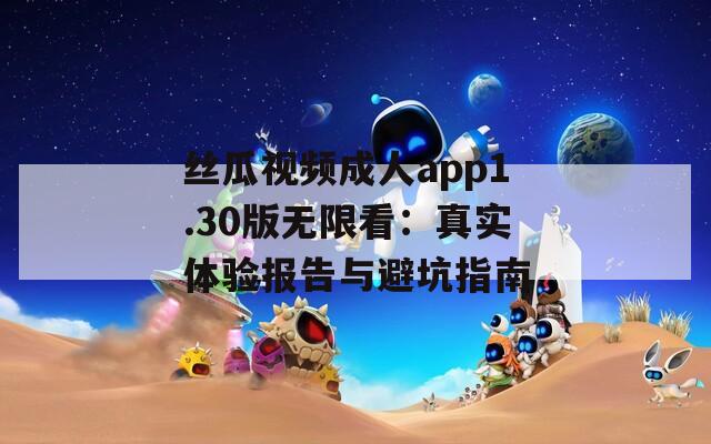 絲瓜視頻成人app1.30版無限看：真實(shí)體驗(yàn)報(bào)告與避坑指南