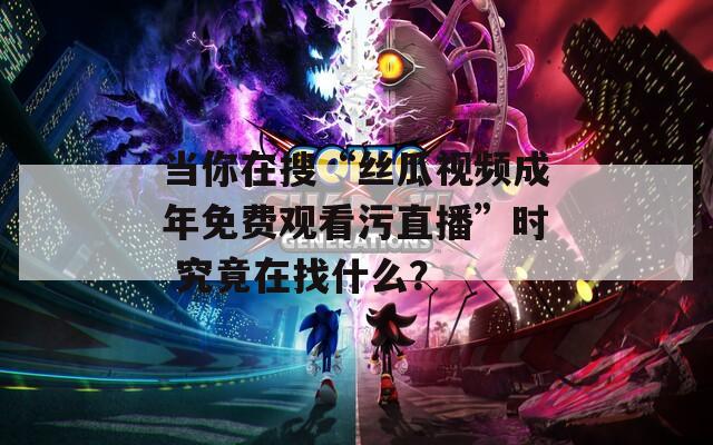 當(dāng)你在搜“絲瓜視頻成年免費觀看污直播”時 究竟在找什么？