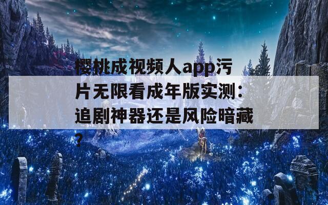 櫻桃成視頻人app污片無限看成年版實測：追劇神器還是風(fēng)險暗藏？