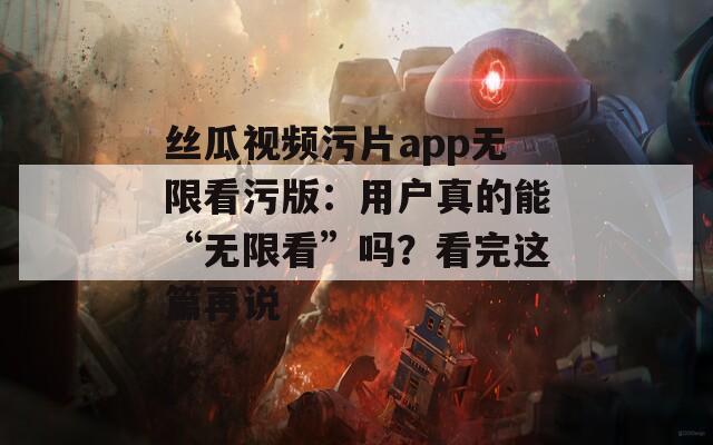 絲瓜視頻污片app無限看污版：用戶真的能“無限看”嗎？看完這篇再說