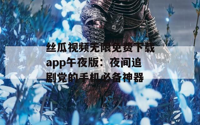 絲瓜視頻無限免費下載app午夜版：夜間追劇黨的手機必備神器