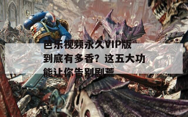 芭樂(lè)視頻永久VIP版到底有多香？這五大功能讓你告別劇荒