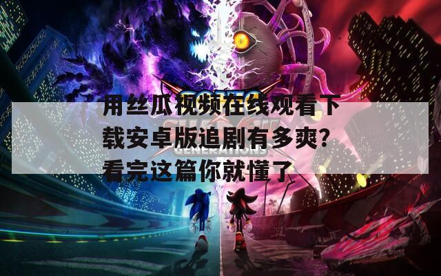 用絲瓜視頻在線觀看下載安卓版追劇有多爽？看完這篇你就懂了