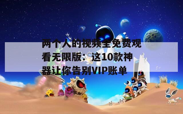 兩個(gè)人的視頻全免費(fèi)觀看無限版：這10款神器讓你告別VIP賬單